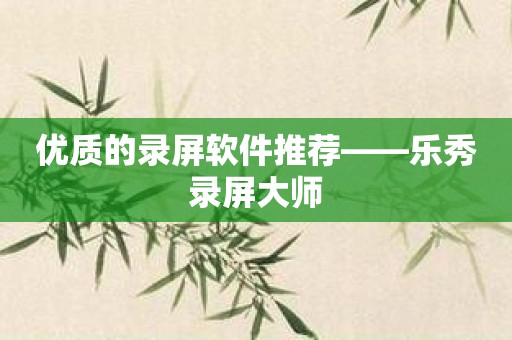 优质的录屏软件推荐——乐秀录屏大师