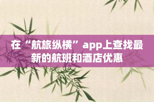 在“航旅纵横”app上查找最新的航班和酒店优惠