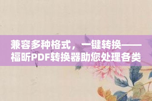 兼容多种格式，一键转换——福昕PDF转换器助您处理各类文件。