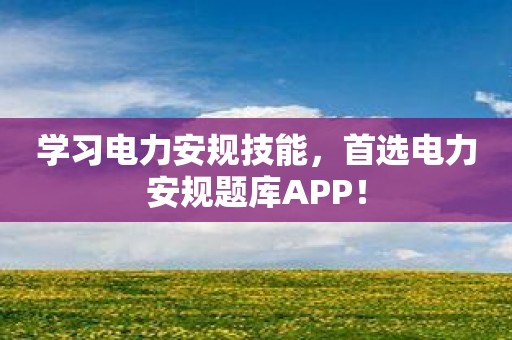 学习电力安规技能，首选电力安规题库APP！