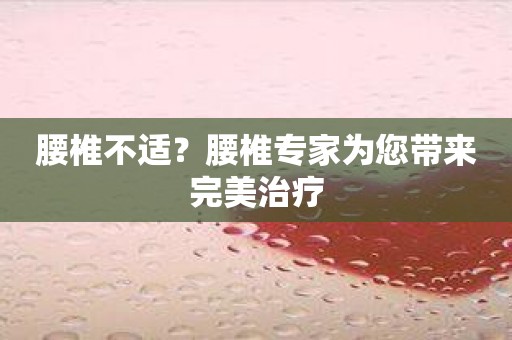 腰椎不适？腰椎专家为您带来完美治疗