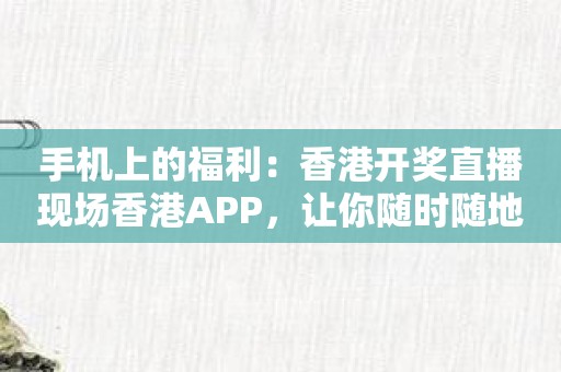 手机上的福利：香港开奖直播现场香港APP，让你随时随地刮彩票