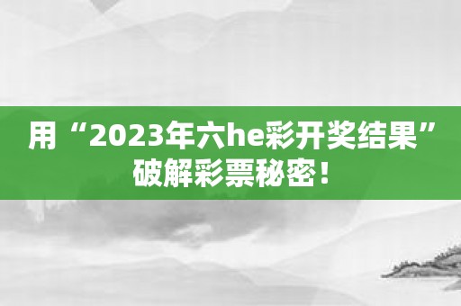 用“2023年六he彩开奖结果”破解彩票秘密！