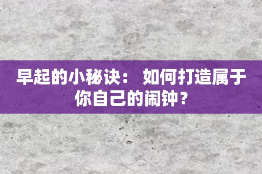 早起的小秘诀： 如何打造属于你自己的闹钟？