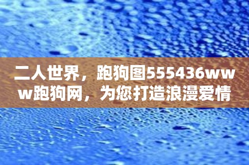 二人世界，跑狗图555436www跑狗网，为您打造浪漫爱情故事！