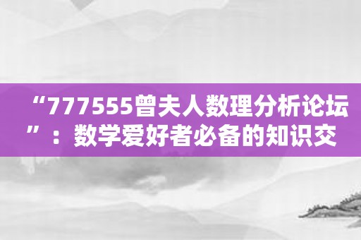 “777555曾夫人数理分析论坛”：数学爱好者必备的知识交流平台