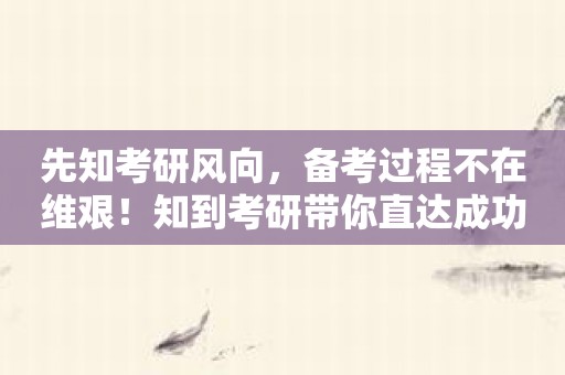 先知考研风向，备考过程不在维艰！知到考研带你直达成功。