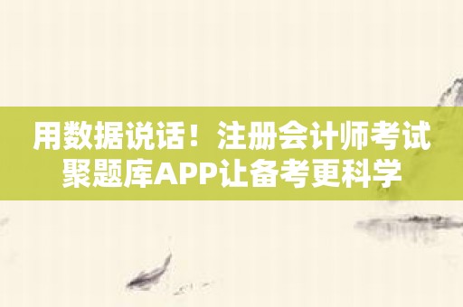 用数据说话！注册会计师考试聚题库APP让备考更科学