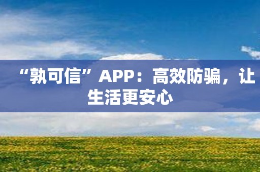 “孰可信”APP：高效防骗，让生活更安心