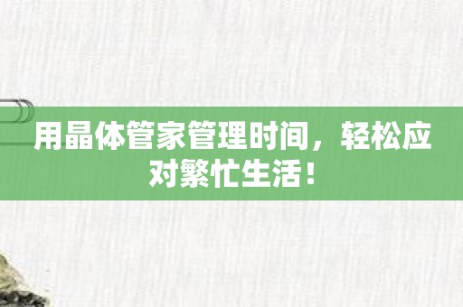 用晶体管家管理时间，轻松应对繁忙生活！