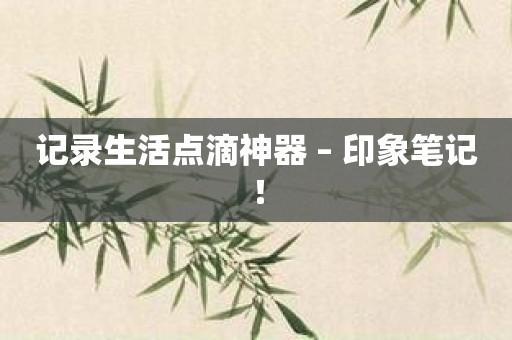 记录生活点滴神器 – 印象笔记！