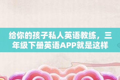 给你的孩子私人英语教练，三年级下册英语APP就是这样