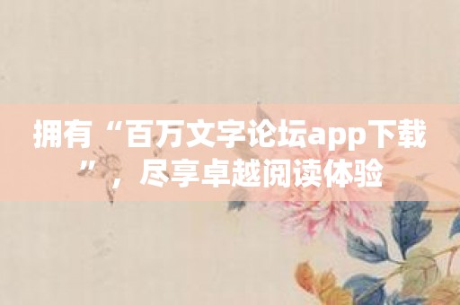 拥有“百万文字论坛app下载”，尽享卓越阅读体验