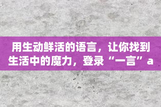 用生动鲜活的语言，让你找到生活中的魔力，登录“一言”app