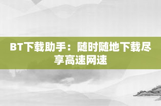 BT下载助手：随时随地下载尽享高速网速