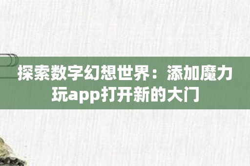 探索数字幻想世界：添加魔力玩app打开新的大门