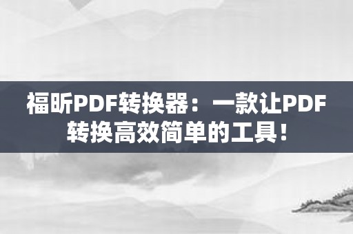 福昕PDF转换器：一款让PDF转换高效简单的工具！