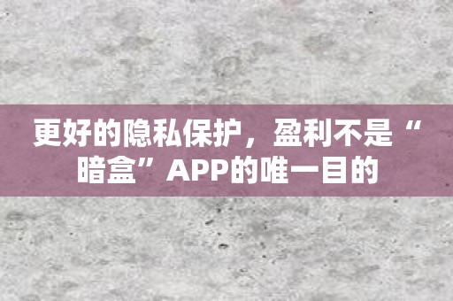 更好的隐私保护，盈利不是“暗盒”APP的唯一目的