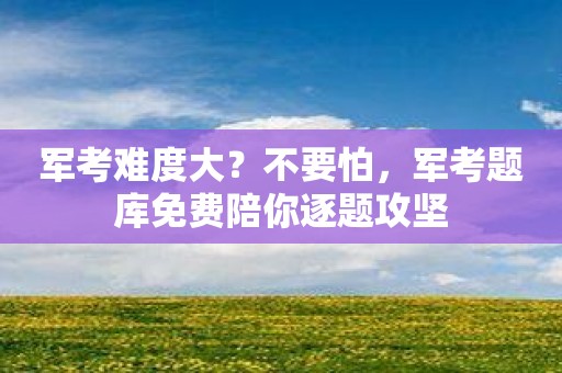 军考难度大？不要怕，军考题库免费陪你逐题攻坚