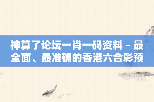 神算了论坛一肖一码资料 – 最全面、最准确的香港六合彩预测！