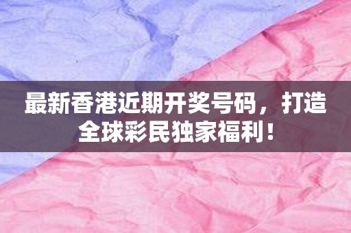 最新香港近期开奖号码，打造全球彩民独家福利！