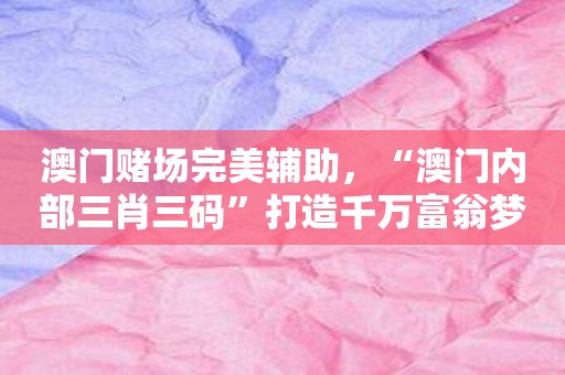 澳门赌场完美辅助，“澳门内部三肖三码”打造千万富翁梦！