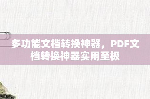 多功能文档转换神器，PDF文档转换神器实用至极