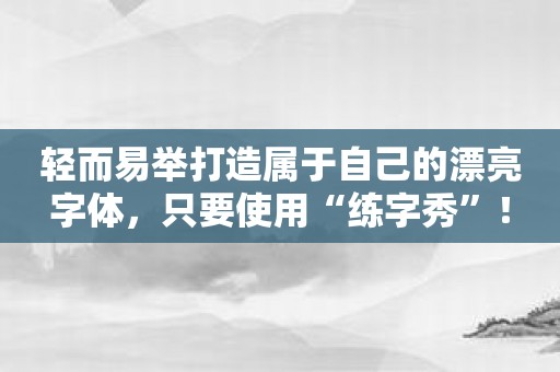 轻而易举打造属于自己的漂亮字体，只要使用“练字秀”！