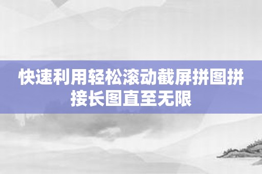 快速利用轻松滚动截屏拼图拼接长图直至无限