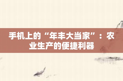 手机上的“年丰大当家”：农业生产的便捷利器