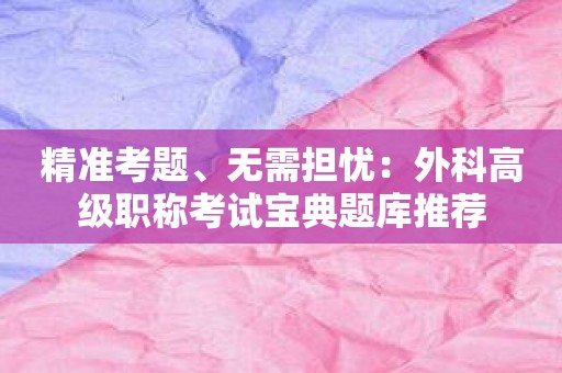 精准考题、无需担忧：外科高级职称考试宝典题库推荐