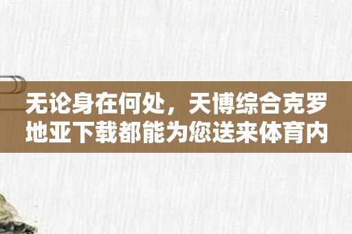 无论身在何处，天博综合克罗地亚下载都能为您送来体育内容喜悦！