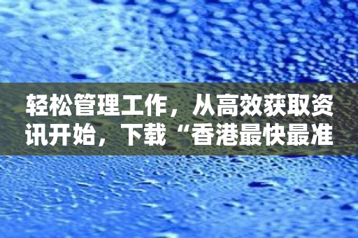 轻松管理工作，从高效获取资讯开始，下载“香港最快最准的资料2022年版”