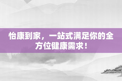 怡康到家，一站式满足你的全方位健康需求！