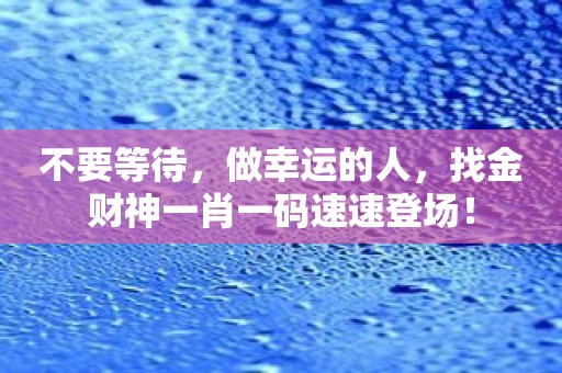 不要等待，做幸运的人，找金财神一肖一码速速登场！