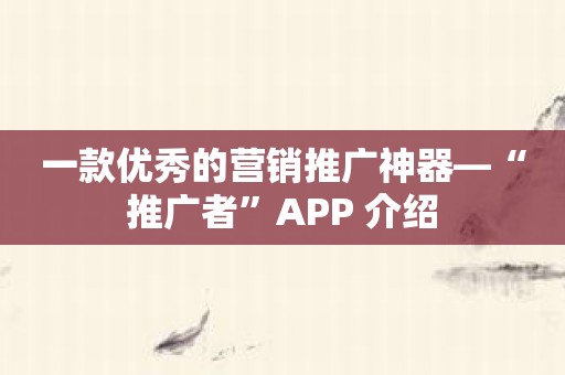 一款优秀的营销推广神器—“推广者”APP 介绍