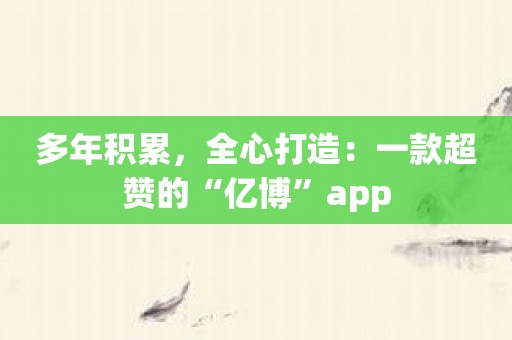 多年积累，全心打造：一款超赞的“亿博”app