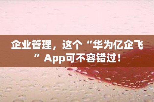 企业管理，这个“华为亿企飞”App可不容错过！