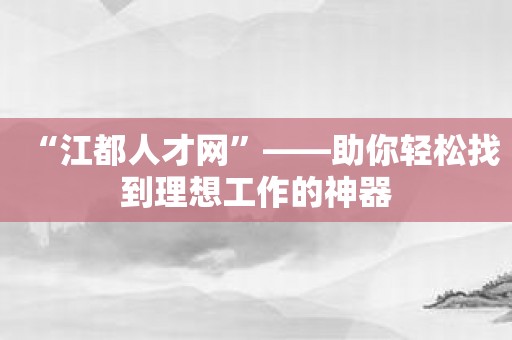 “江都人才网”——助你轻松找到理想工作的神器