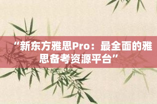 “新东方雅思Pro：最全面的雅思备考资源平台”