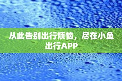 从此告别出行烦恼，尽在小鱼出行APP