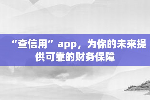 “查信用”app，为你的未来提供可靠的财务保障