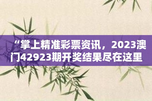 “掌上精准彩票资讯，2023澳门42923期开奖结果尽在这里”