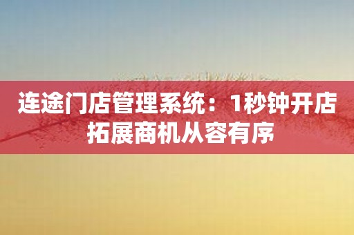 连途门店管理系统：1秒钟开店 拓展商机从容有序