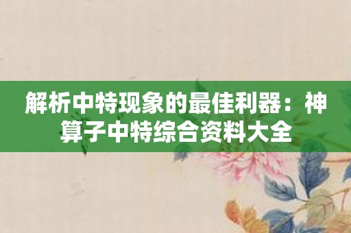 解析中特现象的最佳利器：神算子中特综合资料大全