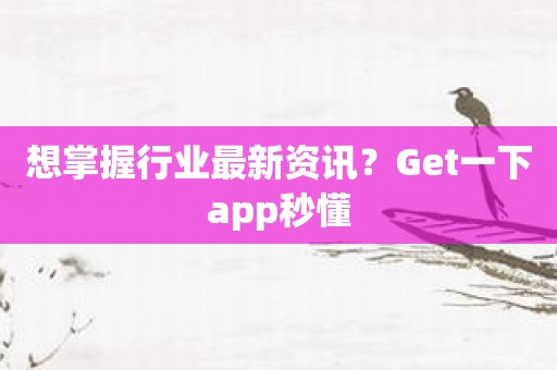 想掌握行业最新资讯？Get一下app秒懂