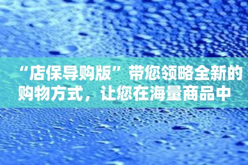 “店保导购版”带您领略全新的购物方式，让您在海量商品中找到心仪之物！