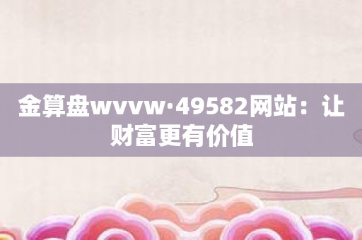 金算盘wvvw·49582网站：让财富更有价值