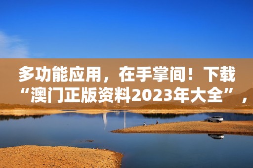 多功能应用，在手掌间！下载“澳门正版资料2023年大全”，实现多维分析！