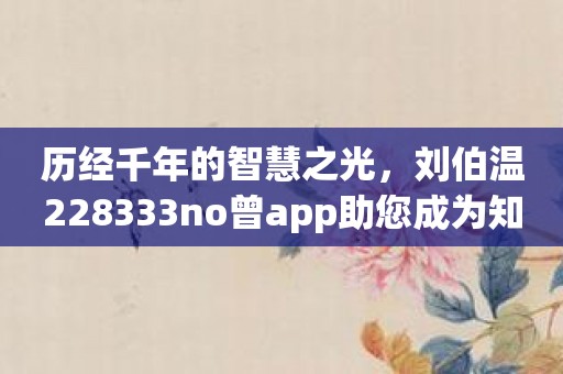 历经千年的智慧之光，刘伯温228333no曾app助您成为知识强者！